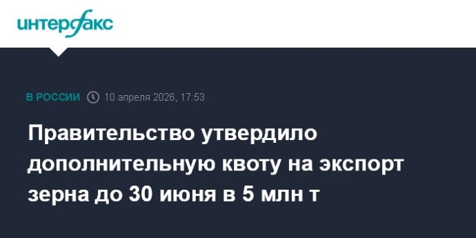 Правительство утвердило дополнительную квоту на экспорт зерна до 30 июня в 5 млн т
