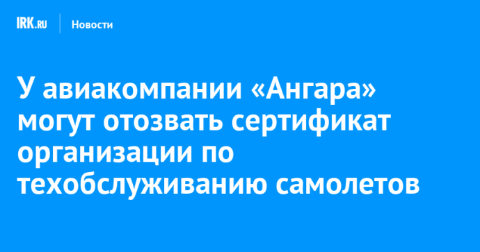 У авиакомпании «Ангара» могут отозвать сертификат организации по техобслуживанию самолетов