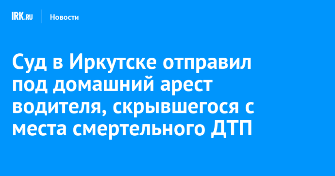 Суд в Иркутске отправил под домашний арест водителя, скрывшегося с места смертельного ДТП Суд в Иркутске отправил под домашний арест водителя, скрывшегося с места смертельного ДТП