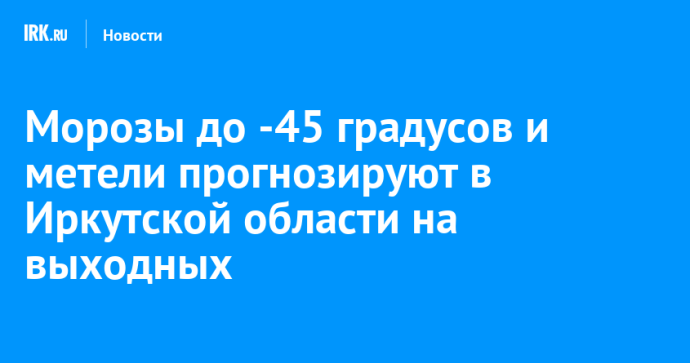 Морозы до -45 градусов и метели прогнозируют в Иркутской области на выходных Морозы до -45 градусов и метели прогнозируют в Иркутской области на выходных