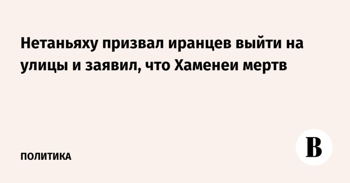 Нетаньяху призвал иранцев выйти на улицы и заявил, что Хаменеи мертв