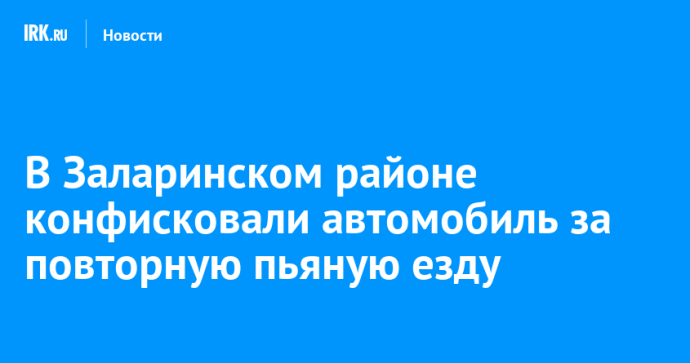В Заларинском районе у местного жителя конфисковали автомобиль за повторную пьяную езду