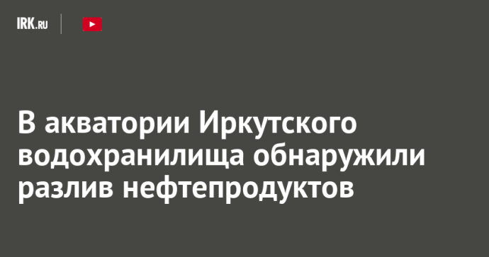 В акватории Иркутского водохранилища обнаружили разлив нефтепродуктов