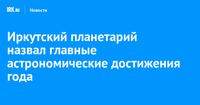 Иркутский планетарий назвал главные астрономические достижения года