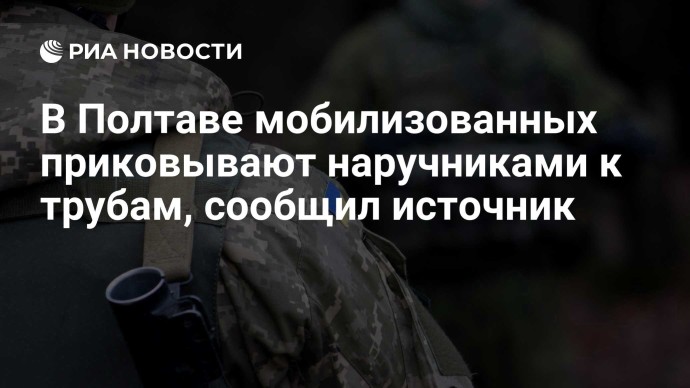 В Полтаве мобилизованных приковывают наручниками к трубам, сообщил источник В Полтаве мобилизованных приковывают наручниками к трубам, сообщил источник