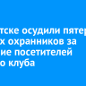 В Иркутске осудили пятерых бывших охранников за избиение посетителей ночного клуба