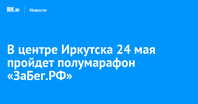 В центре Иркутска 24 мая пройдет полумарафон «ЗаБег.РФ»