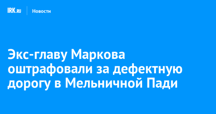 Экс-главу Маркова оштрафовали за дефектную дорогу в Мельничной Пади