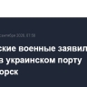 Российские военные заявили об ударах в украинском порту Черноморск