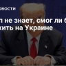 Трамп не знает, смог ли бы он сам жить на Украине