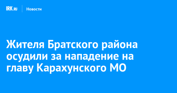 Жителя Братского района осудили за нападение на главу Карахунского МО