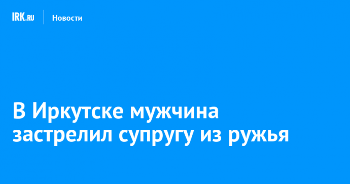 В Иркутске мужчина застрелил супругу из ружья