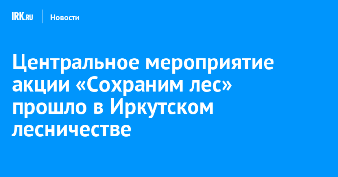 Центральное мероприятие акции «Сохраним лес» прошло в Иркутском лесничестве