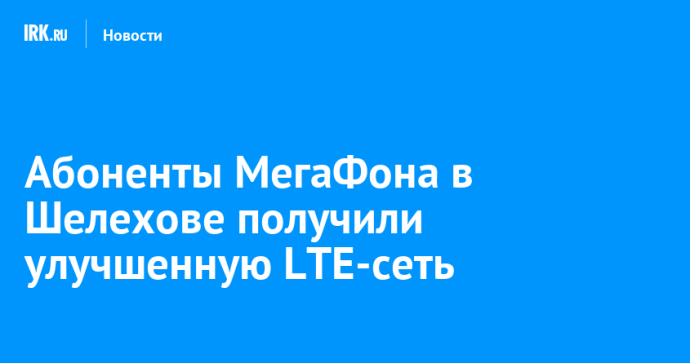 Абоненты МегаФона в Шелехове получили улучшенную LTE-сеть Абоненты МегаФона в Шелехове получили улучшенную LTE-сеть