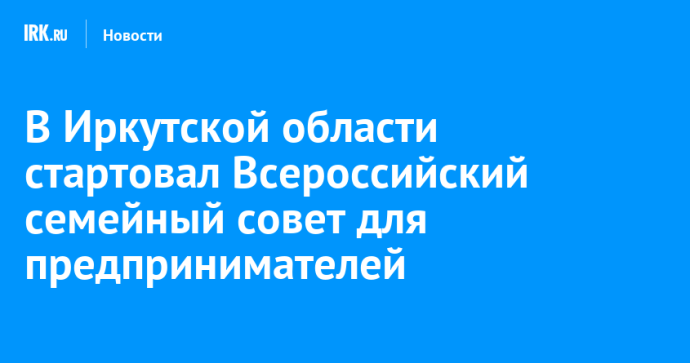 В Иркутской области стартовал Всероссийский семейный совет для предпринимателей