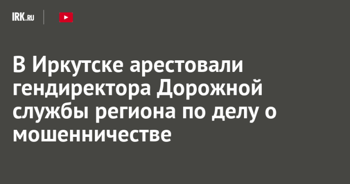 В Иркутске арестовали гендиректора Дорожной службы региона по делу о мошенничестве В Иркутске арестовали гендиректора Дорожной службы региона по делу о мошенничестве
