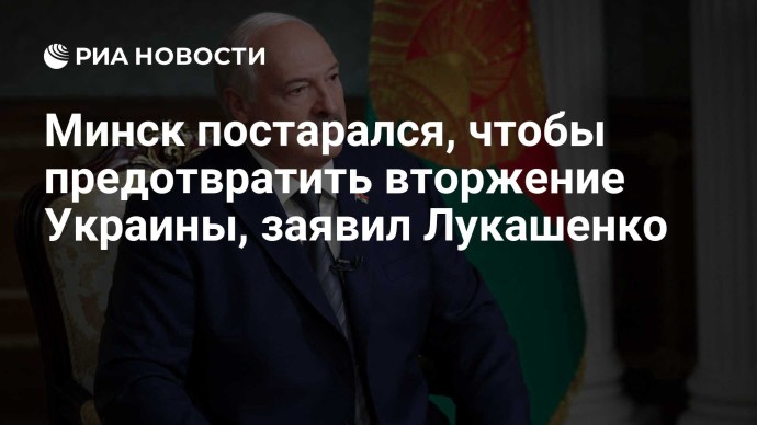 Минск постарался, чтобы предотвратить вторжение Украины, заявил Лукашенко