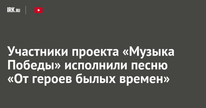 Участники проекта «Музыка Победы» исполнили песню «От героев былых времен»