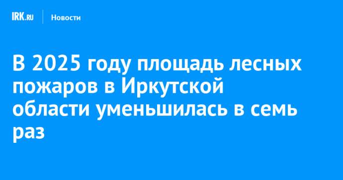 В 2025 году площадь лесных пожаров в Иркутской области уменьшилась в семь раз