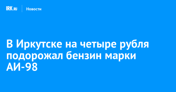 В Иркутске на четыре рубля подорожал бензин марки АИ-98 В Иркутске на четыре рубля подорожал бензин марки АИ-98