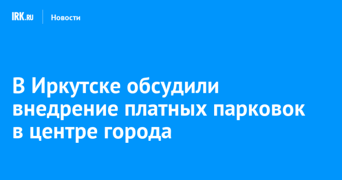 В Иркутске обсудили внедрение платных парковок в центре города