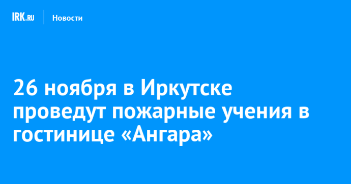 26 ноября в Иркутске проведут пожарные учения в гостинице «Ангара»