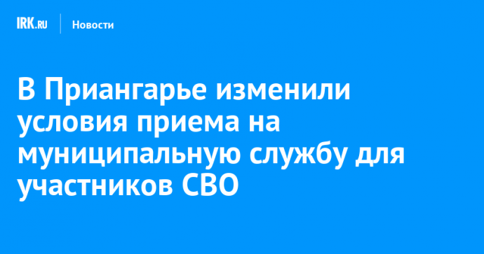 В Приангарье изменили условия приема на муниципальную службу для участников СВО