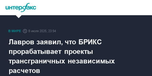 Лавров заявил, что БРИКС прорабатывает проекты трансграничных независимых расчетов