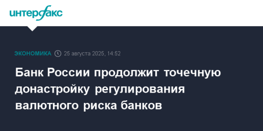 Банк России продолжит точечную донастройку регулирования валютного риска банков