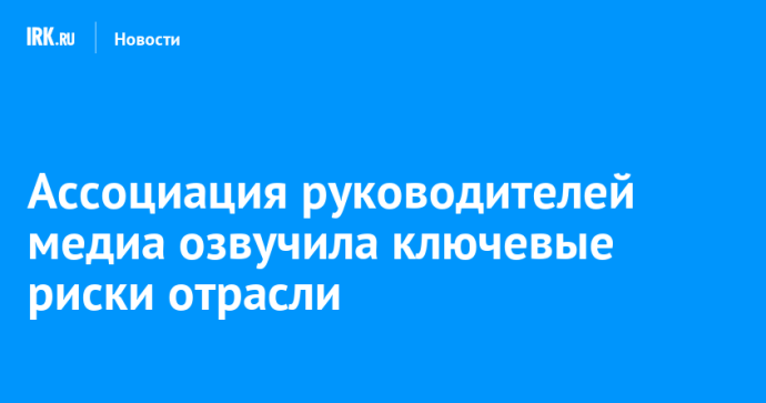 Ассоциация руководителей медиа озвучила ключевые риски отрасли