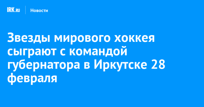 Звезды мирового хоккея сыграют с командой губернатора в Иркутске 28 февраля