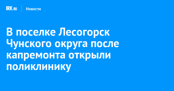 В поселке Лесогорск Чунского округа после капремонта открыли поликлинику