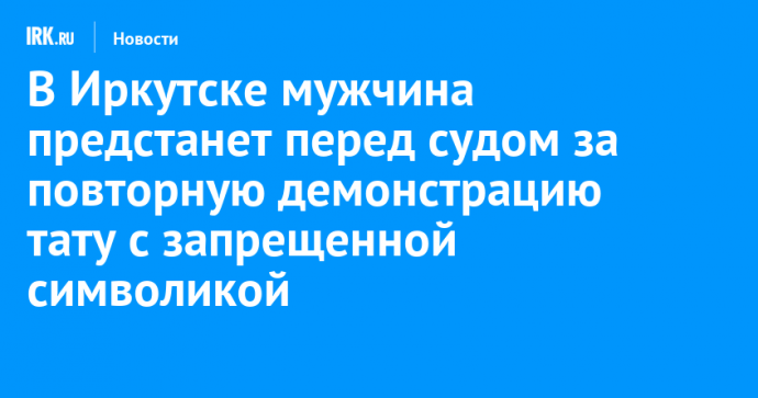 В Иркутске мужчина предстанет перед судом за повторную демонстрацию тату с запрещенной символикой