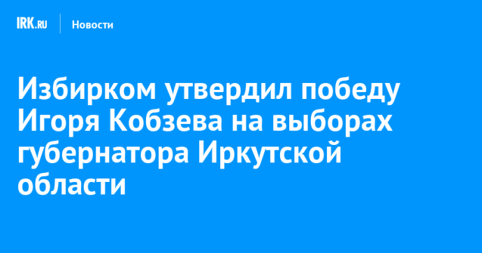 Избирком утвердил победу Игоря Кобзева на выборах губернатора Иркутской области