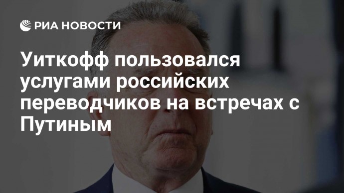 Уиткофф пользовался услугами российских переводчиков на встречах с Путиным