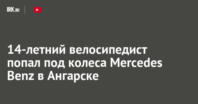 14-летний велосипедист попал под колеса Mercedes Benz в Ангарске