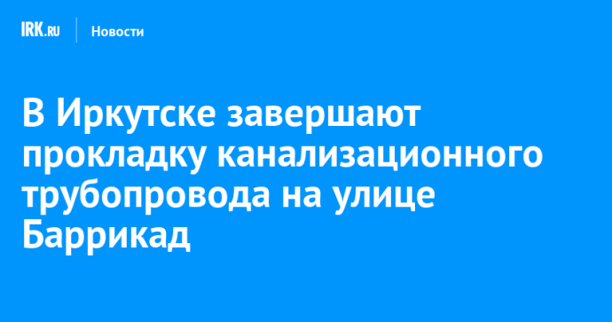 В Иркутске завершают прокладку канализационного трубопровода на улице Баррикад