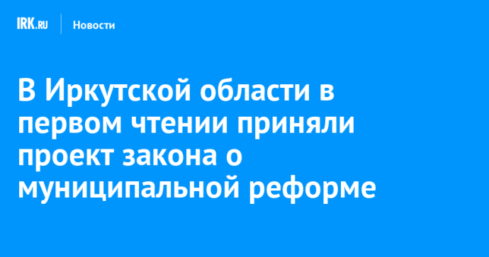 В Иркутской области в первом чтении приняли проект закона о муниципальной реформе