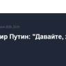 Владимир Путин: "Давайте, жестите"