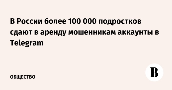 В России более 100 000 подростков сдают в аренду мошенникам аккаунты в Telegram