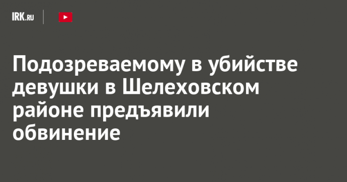 Подозреваемому в убийстве девушки в Шелеховском районе предъявили обвинение