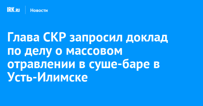 Глава СКР запросил доклад по делу о массовом отравлении в суше-баре в Усть-Илимске