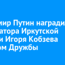 Владимир Путин наградил губернатора Иркутской области Игоря Кобзева орденом Дружбы