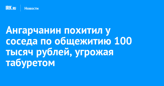 Ангарчанин похитил у соседа по общежитию 100 тысяч рублей, угрожая табуретом