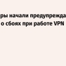 Операторы начали предупреждать россиян о сбоях при работе VPN