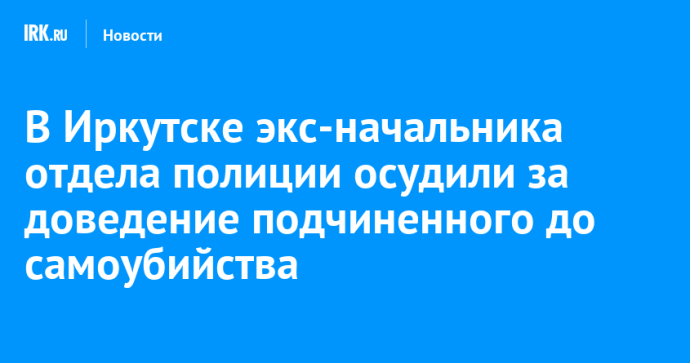 В Иркутске экс-начальника отдела полиции осудили за доведение подчиненного до самоубийства В Иркутске экс-начальника отдела полиции осудили за доведение подчиненного до самоубийства