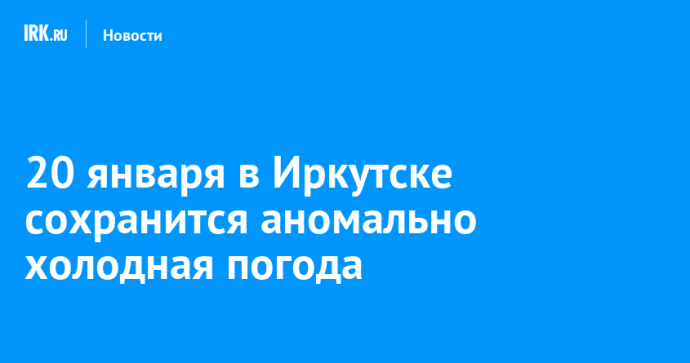 20 января в Иркутске сохранится аномально холодная погода