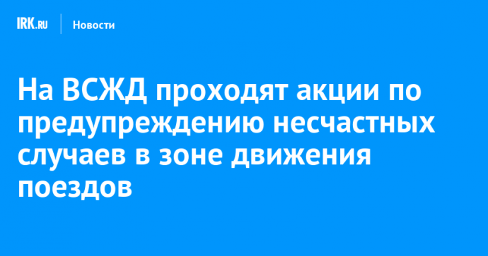 На ВСЖД проходят акции по предупреждению несчастных случаев в зоне движения поездов