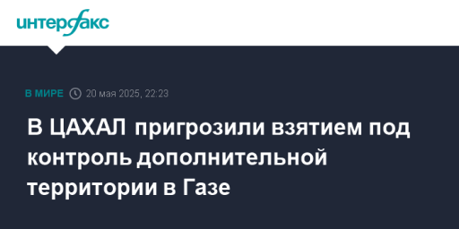 В ЦАХАЛ пригрозили взятием под контроль дополнительной территории в Газе