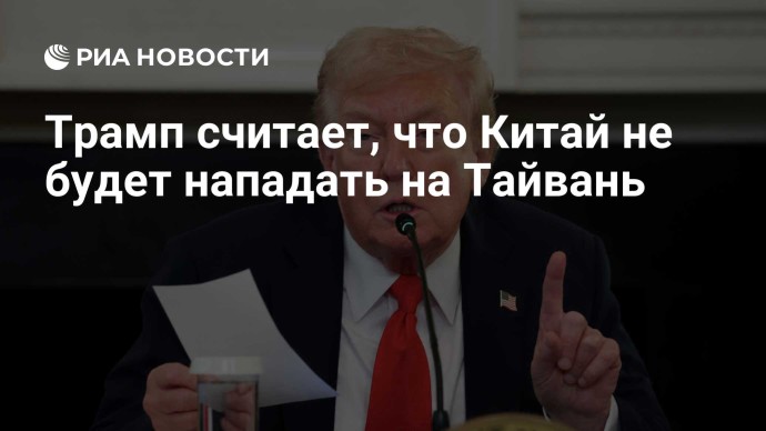 Трамп считает, что Китай не будет нападать на Тайвань